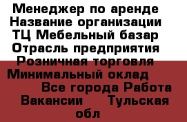 Менеджер по аренде › Название организации ­ ТЦ Мебельный базар › Отрасль предприятия ­ Розничная торговля › Минимальный оклад ­ 300 000 - Все города Работа » Вакансии   . Тульская обл.